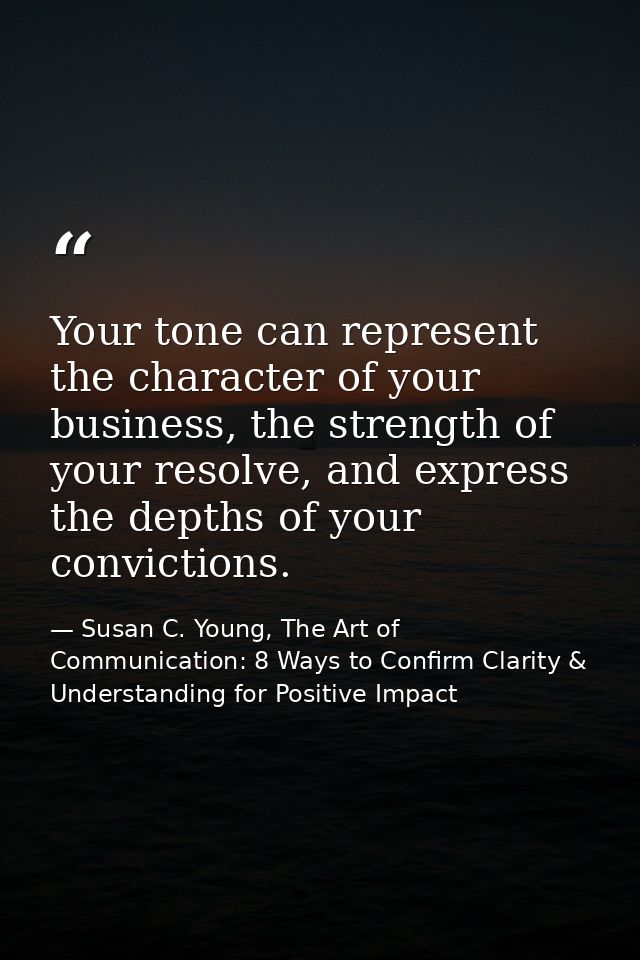 Your tone can represent the character of your business, the strength of your resolve, and express the depths of your con — Susan C. Young, The Art of Communication: 8 Ways to Confirm Clarity & Understanding for Positive Impact