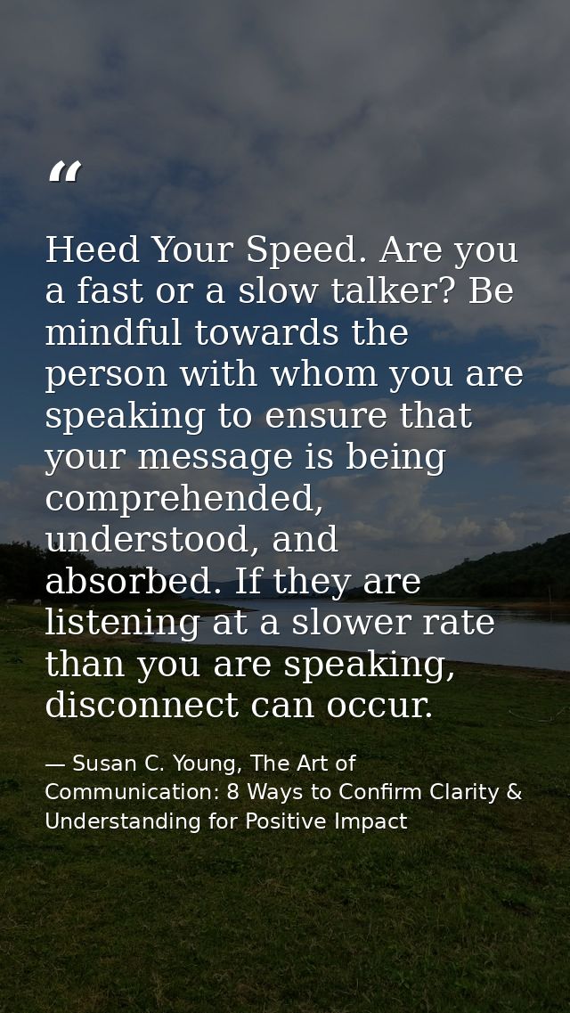 Heed Your Speed. Are you a fast or a slow talker? Be mindful towards the person with whom you are speaking to ensure tha — Susan C. Young, The Art of Communication: 8 Ways to Confirm Clarity & Understanding for Positive Impact