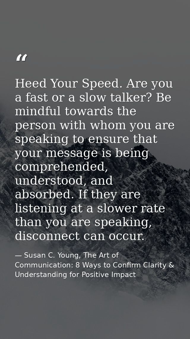 Heed Your Speed. Are you a fast or a slow talker? Be mindful towards the person with whom you are speaking to ensure tha — Susan C. Young, The Art of Communication: 8 Ways to Confirm Clarity & Understanding for Positive Impact