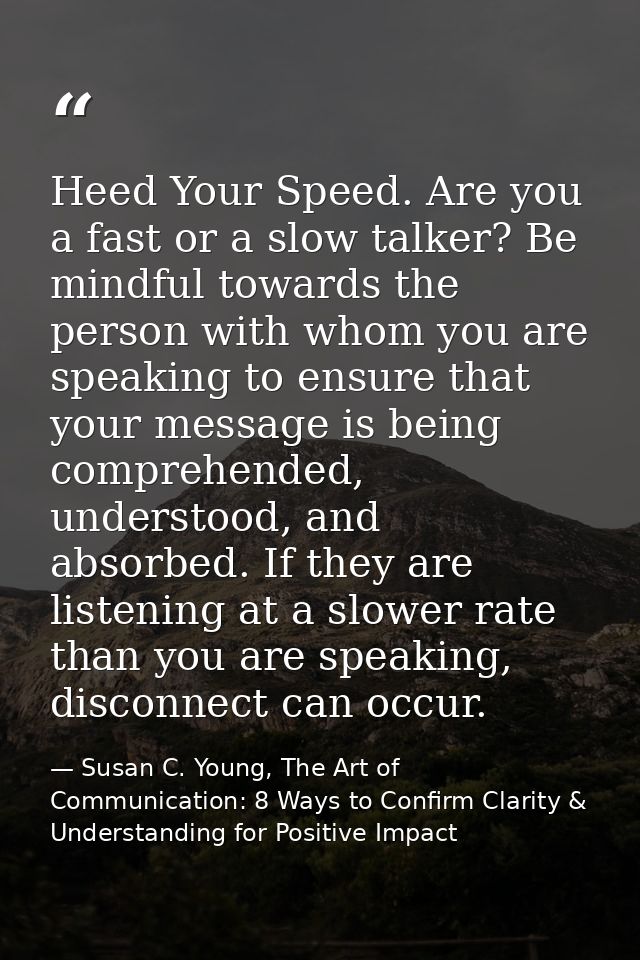 Heed Your Speed. Are you a fast or a slow talker? Be mindful towards the person with whom you are speaking to ensure tha — Susan C. Young, The Art of Communication: 8 Ways to Confirm Clarity & Understanding for Positive Impact