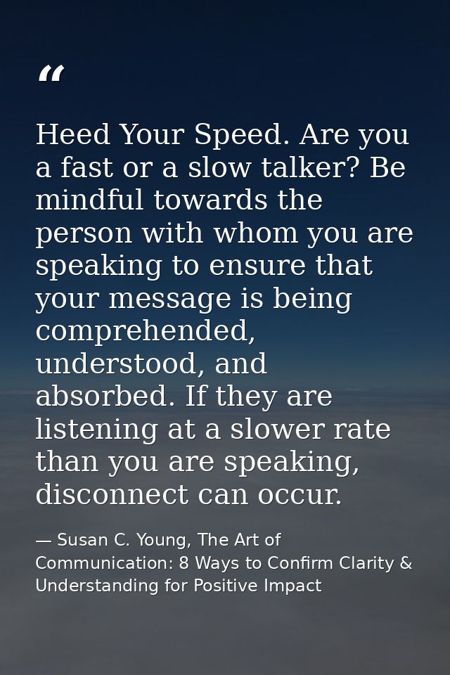 Heed Your Speed. Are you a fast or a slow talker? Be mindful towards the person with whom you are speaking to ensure tha — Susan C. Young, The Art of Communication: 8 Ways to Confirm Clarity & Understanding for Positive Impact