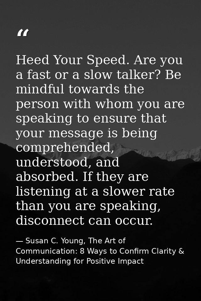Heed Your Speed. Are you a fast or a slow talker? Be mindful towards the person with whom you are speaking to ensure tha — Susan C. Young, The Art of Communication: 8 Ways to Confirm Clarity & Understanding for Positive Impact