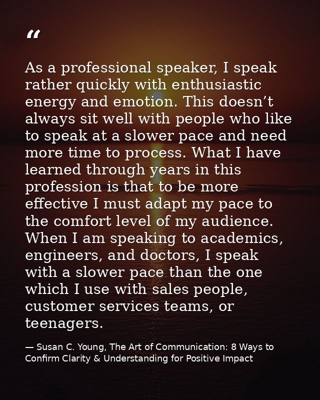 As a professional speaker, I speak rather quickly with enthusiastic energy and emotion. This doesn’t always sit well wit — Susan C. Young, The Art of Communication: 8 Ways to Confirm Clarity & Understanding for Positive Impact
