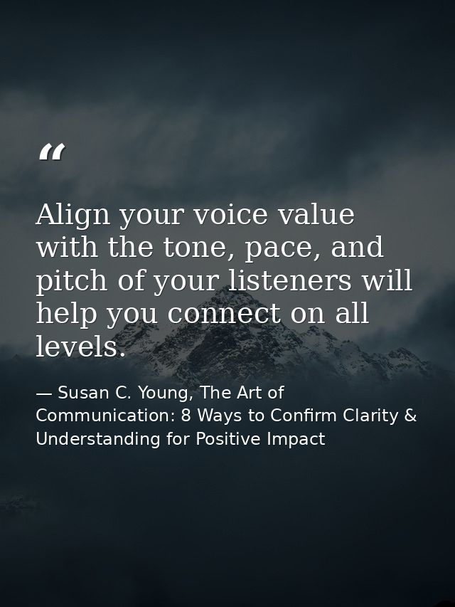 Align your voice value with the tone, pace, and pitch of your listeners will help you connect on all levels. — Susan C. Young, The Art of Communication: 8 Ways to Confirm Clarity & Understanding for Positive Impact