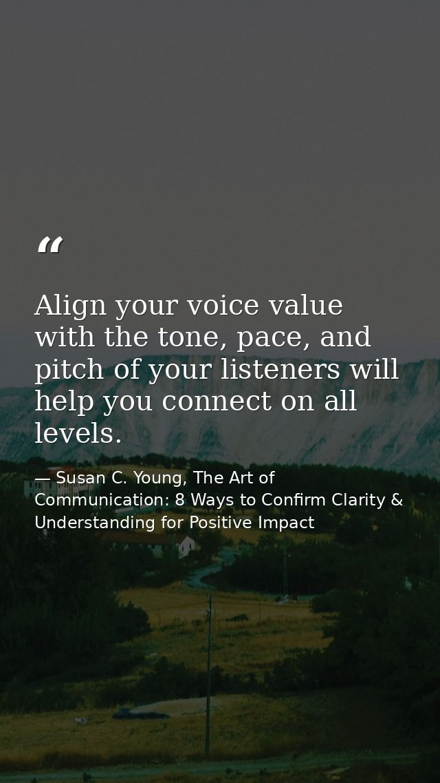 Align your voice value with the tone, pace, and pitch of your listeners will help you connect on all levels. — Susan C. Young, The Art of Communication: 8 Ways to Confirm Clarity & Understanding for Positive Impact