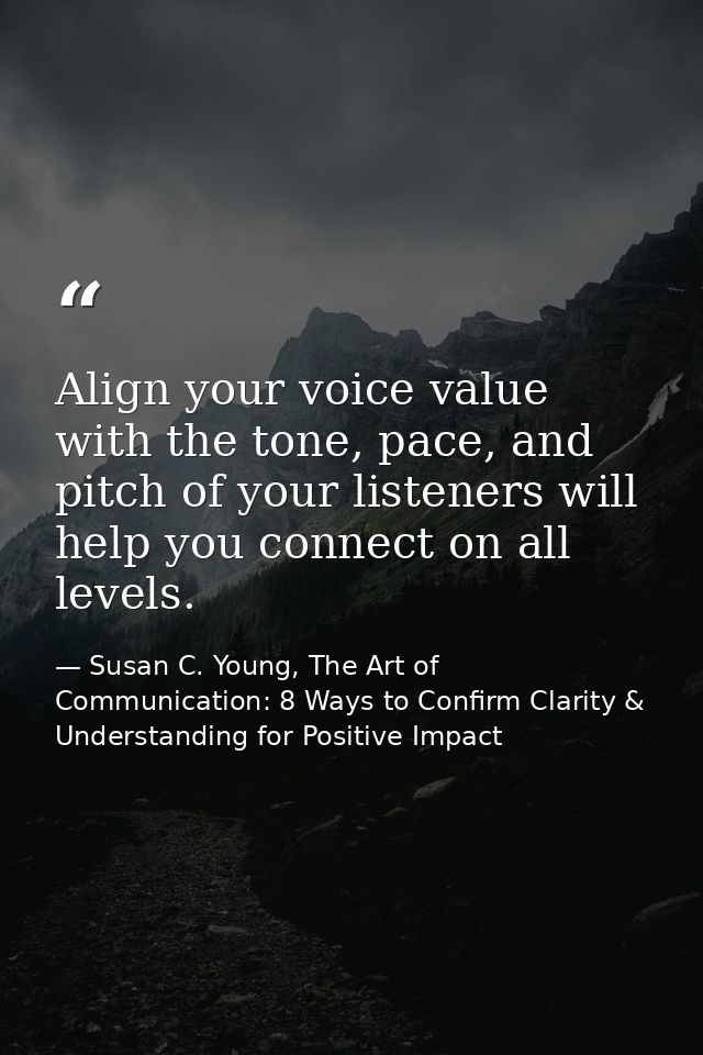 Align your voice value with the tone, pace, and pitch of your listeners will help you connect on all levels. — Susan C. Young, The Art of Communication: 8 Ways to Confirm Clarity & Understanding for Positive Impact
