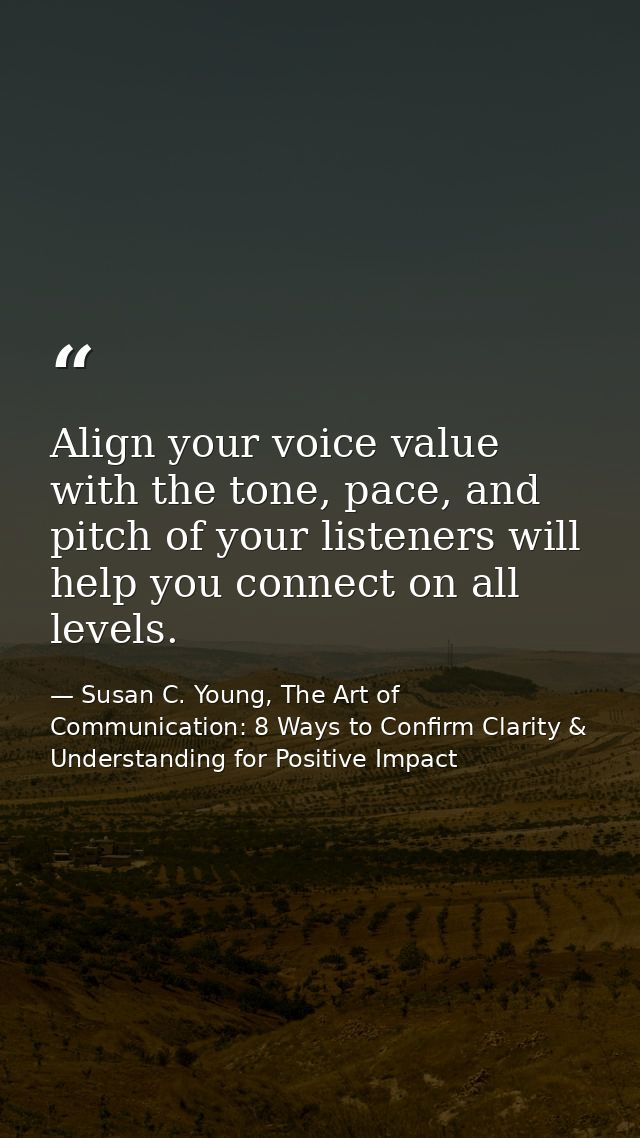 Align your voice value with the tone, pace, and pitch of your listeners will help you connect on all levels. — Susan C. Young, The Art of Communication: 8 Ways to Confirm Clarity & Understanding for Positive Impact