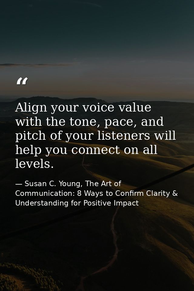 Align your voice value with the tone, pace, and pitch of your listeners will help you connect on all levels. — Susan C. Young, The Art of Communication: 8 Ways to Confirm Clarity & Understanding for Positive Impact