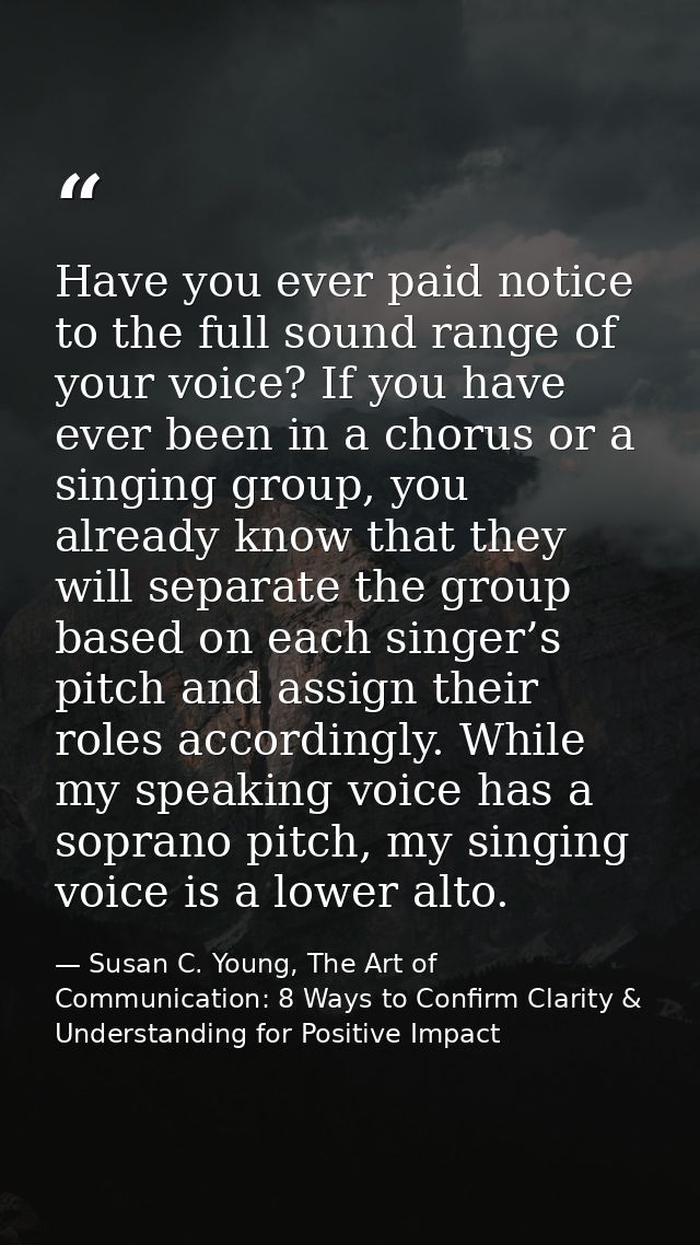Have you ever paid notice to the full sound range of your voice? If you have ever been in a chorus or a singing group, y — Susan C. Young, The Art of Communication: 8 Ways to Confirm Clarity & Understanding for Positive Impact