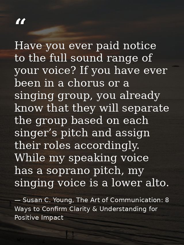 Have you ever paid notice to the full sound range of your voice? If you have ever been in a chorus or a singing group, y — Susan C. Young, The Art of Communication: 8 Ways to Confirm Clarity & Understanding for Positive Impact