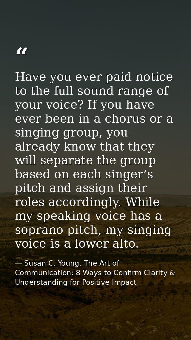 Have you ever paid notice to the full sound range of your voice? If you have ever been in a chorus or a singing group, y — Susan C. Young, The Art of Communication: 8 Ways to Confirm Clarity & Understanding for Positive Impact