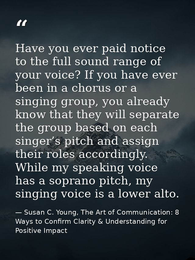 Have you ever paid notice to the full sound range of your voice? If you have ever been in a chorus or a singing group, y — Susan C. Young, The Art of Communication: 8 Ways to Confirm Clarity & Understanding for Positive Impact