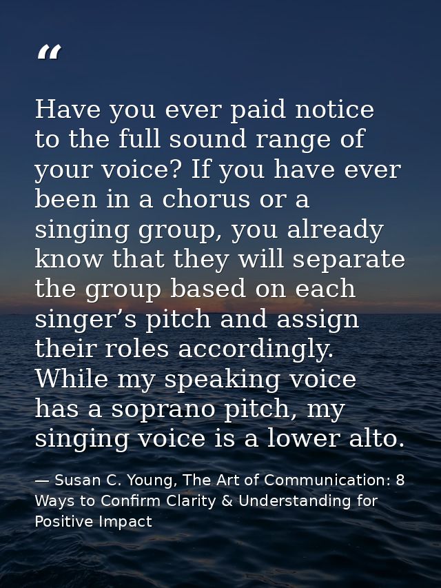 Have you ever paid notice to the full sound range of your voice? If you have ever been in a chorus or a singing group, y — Susan C. Young, The Art of Communication: 8 Ways to Confirm Clarity & Understanding for Positive Impact