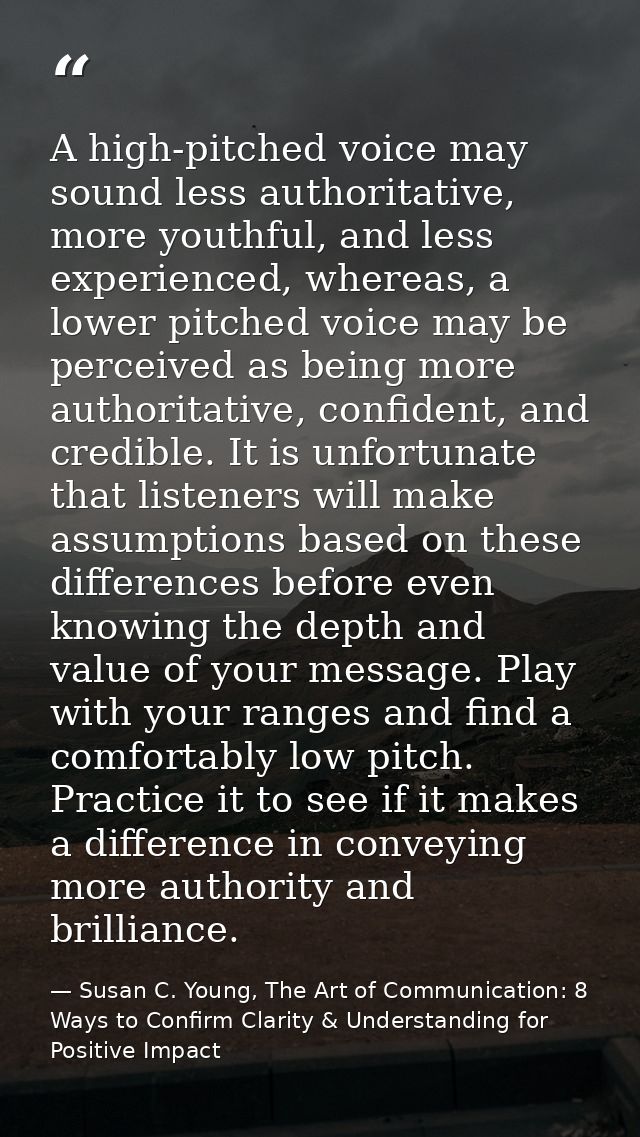 A high-pitched voice may sound less authoritative, more youthful, and less experienced, whereas, a lower pitched voice m — Susan C. Young, The Art of Communication: 8 Ways to Confirm Clarity & Understanding for Positive Impact