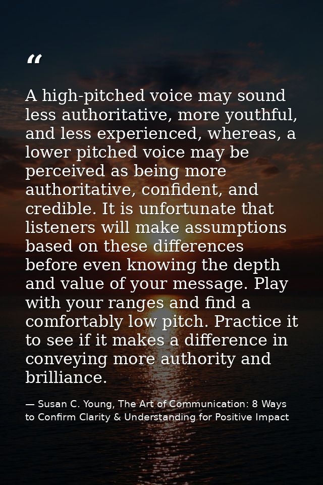 A high-pitched voice may sound less authoritative, more youthful, and less experienced, whereas, a lower pitched voice m — Susan C. Young, The Art of Communication: 8 Ways to Confirm Clarity & Understanding for Positive Impact