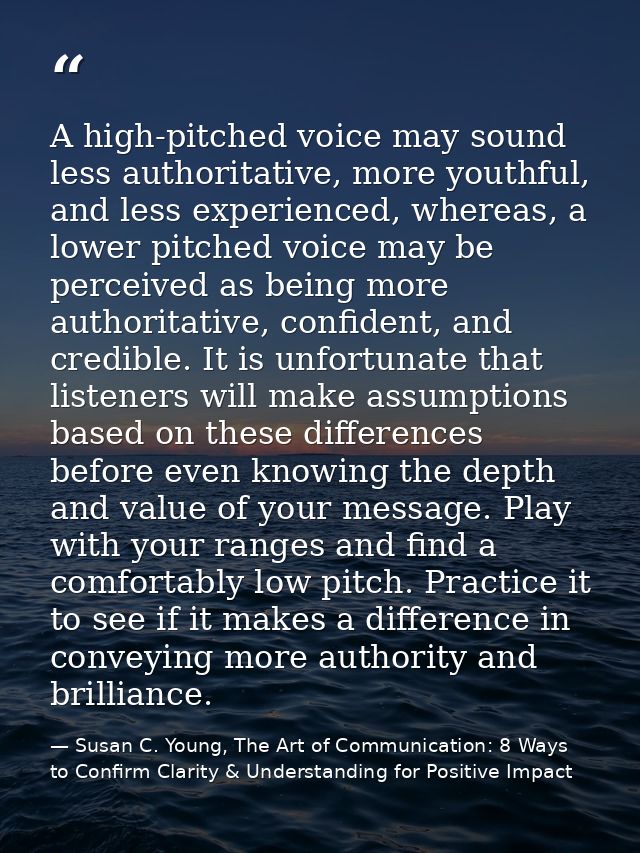 A high-pitched voice may sound less authoritative, more youthful, and less experienced, whereas, a lower pitched voice m — Susan C. Young, The Art of Communication: 8 Ways to Confirm Clarity & Understanding for Positive Impact