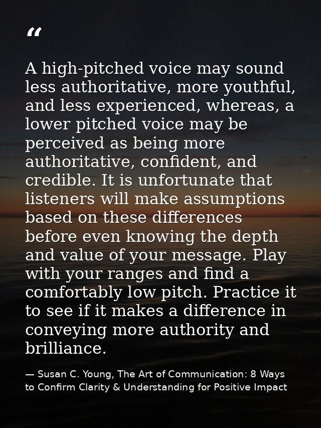 A high-pitched voice may sound less authoritative, more youthful, and less experienced, whereas, a lower pitched voice m — Susan C. Young, The Art of Communication: 8 Ways to Confirm Clarity & Understanding for Positive Impact