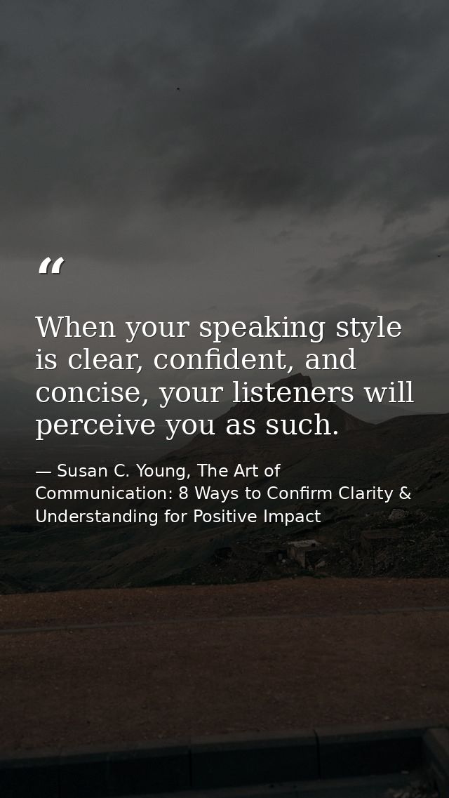 When your speaking style is clear, confident, and concise, your listeners will perceive you as such. — Susan C. Young, The Art of Communication: 8 Ways to Confirm Clarity & Understanding for Positive Impact