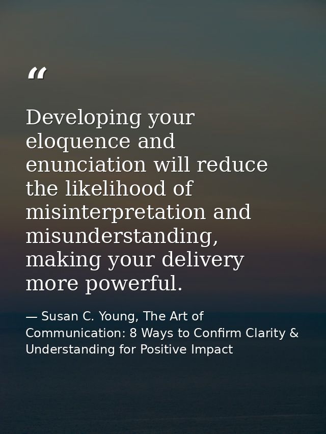 Developing your eloquence and enunciation will reduce the likelihood of misinterpretation and misunderstanding, making y — Susan C. Young, The Art of Communication: 8 Ways to Confirm Clarity & Understanding for Positive Impact