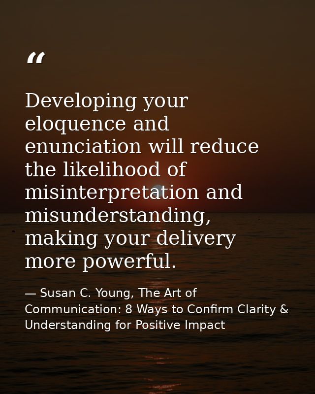 Developing your eloquence and enunciation will reduce the likelihood of misinterpretation and misunderstanding, making y — Susan C. Young, The Art of Communication: 8 Ways to Confirm Clarity & Understanding for Positive Impact