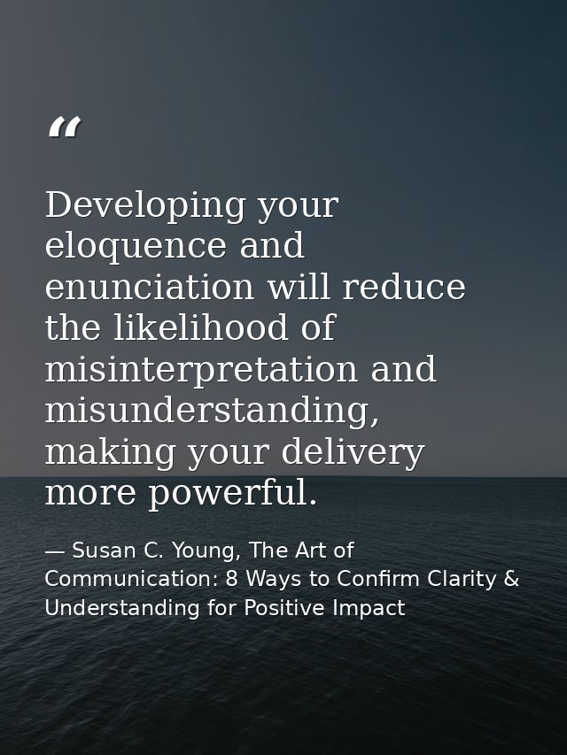 Developing your eloquence and enunciation will reduce the likelihood of misinterpretation and misunderstanding, making y — Susan C. Young, The Art of Communication: 8 Ways to Confirm Clarity & Understanding for Positive Impact
