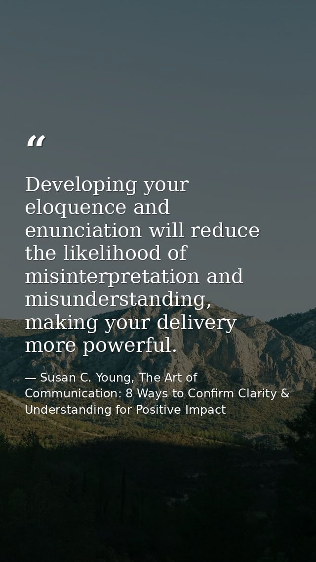 Developing your eloquence and enunciation will reduce the likelihood of misinterpretation and misunderstanding, making y — Susan C. Young, The Art of Communication: 8 Ways to Confirm Clarity & Understanding for Positive Impact