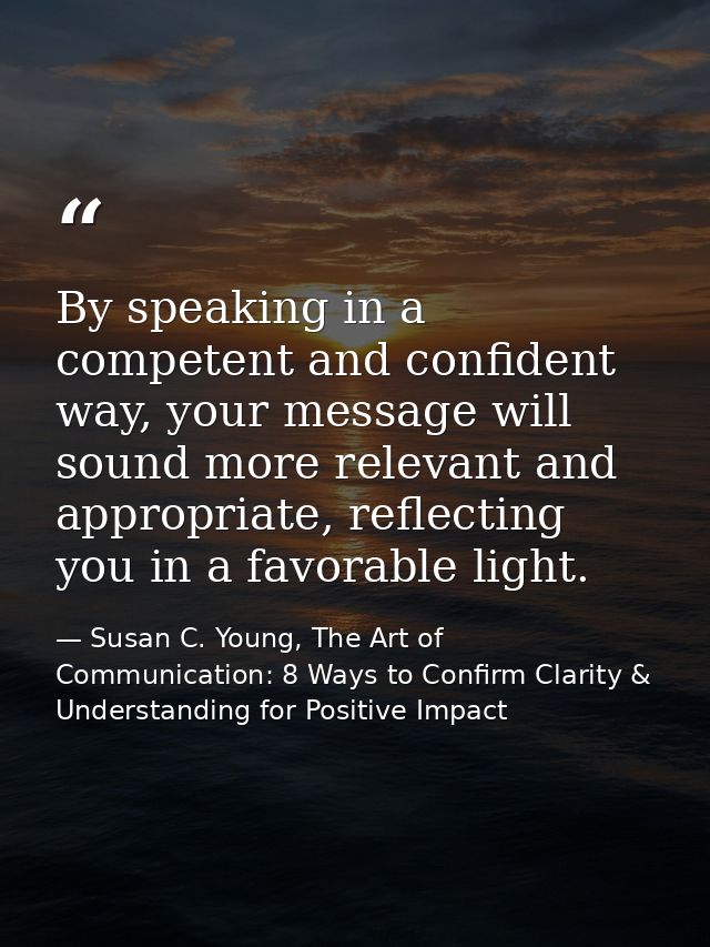 By speaking in a competent and confident way, your message will sound more relevant and appropriate, reflecting you in a — Susan C. Young, The Art of Communication: 8 Ways to Confirm Clarity & Understanding for Positive Impact