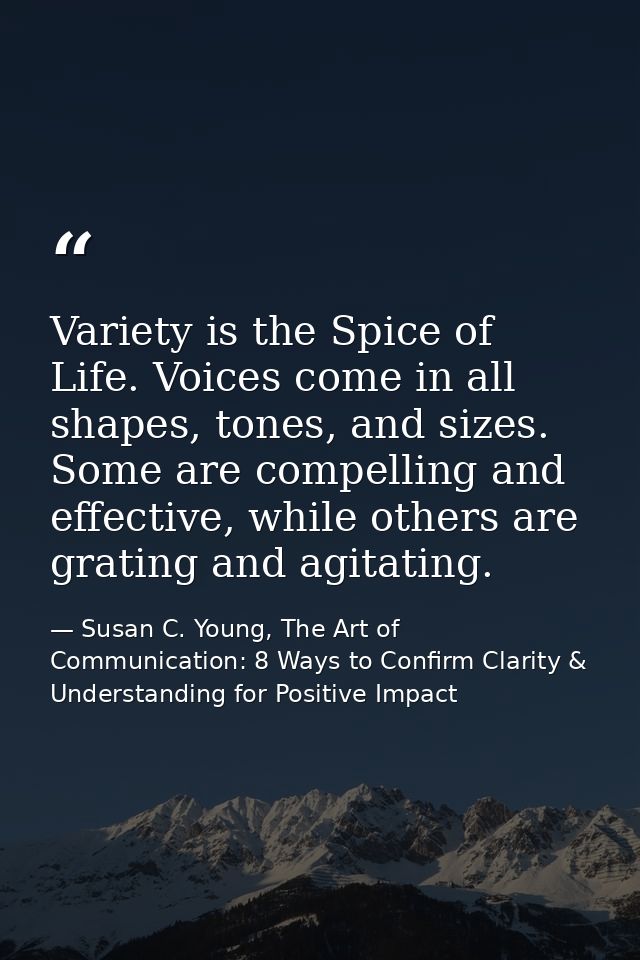 Variety is the Spice of Life. Voices come in all shapes, tones, and sizes. Some are compelling and effective, while othe — Susan C. Young, The Art of Communication: 8 Ways to Confirm Clarity & Understanding for Positive Impact
