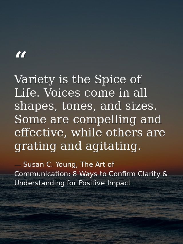 Variety is the Spice of Life. Voices come in all shapes, tones, and sizes. Some are compelling and effective, while othe — Susan C. Young, The Art of Communication: 8 Ways to Confirm Clarity & Understanding for Positive Impact