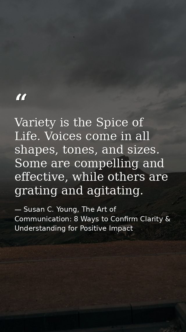 Variety is the Spice of Life. Voices come in all shapes, tones, and sizes. Some are compelling and effective, while othe — Susan C. Young, The Art of Communication: 8 Ways to Confirm Clarity & Understanding for Positive Impact
