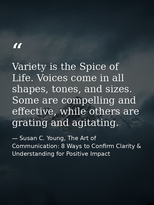 Variety is the Spice of Life. Voices come in all shapes, tones, and sizes. Some are compelling and effective, while othe — Susan C. Young, The Art of Communication: 8 Ways to Confirm Clarity & Understanding for Positive Impact