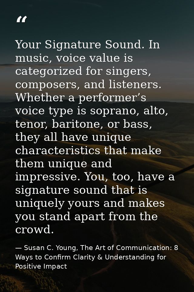 Your Signature Sound. In music, voice value is categorized for singers, composers, and listeners. Whether a performer’s  — Susan C. Young, The Art of Communication: 8 Ways to Confirm Clarity & Understanding for Positive Impact