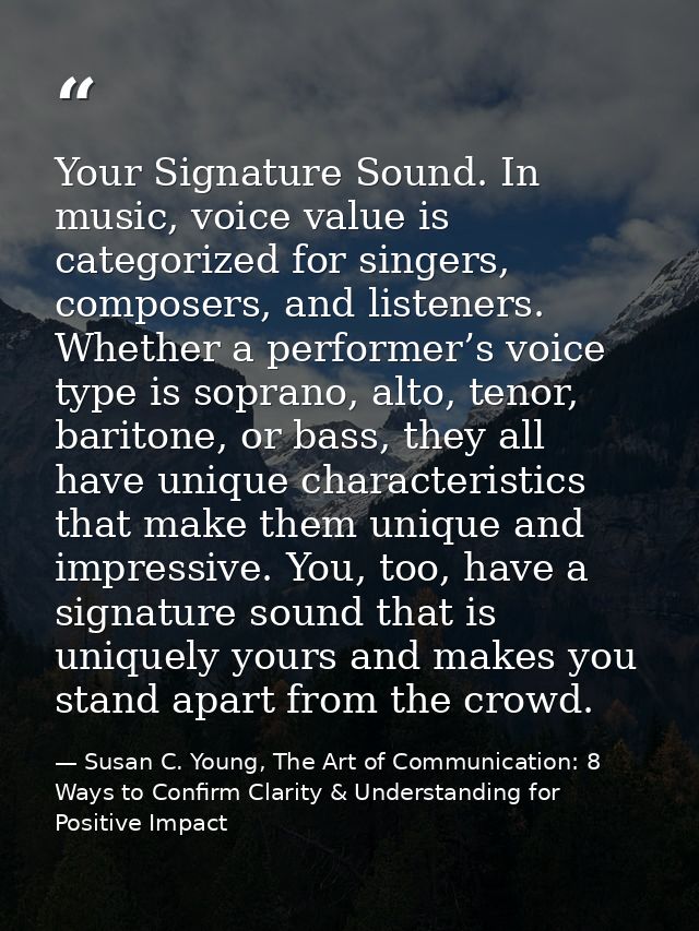 Your Signature Sound. In music, voice value is categorized for singers, composers, and listeners. Whether a performer’s  — Susan C. Young, The Art of Communication: 8 Ways to Confirm Clarity & Understanding for Positive Impact