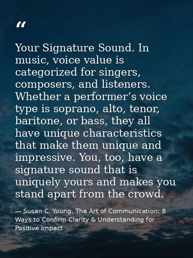 Your Signature Sound. In music, voice value is categorized for singers, composers, and listeners. Whether a performer’s  — Susan C. Young, The Art of Communication: 8 Ways to Confirm Clarity & Understanding for Positive Impact