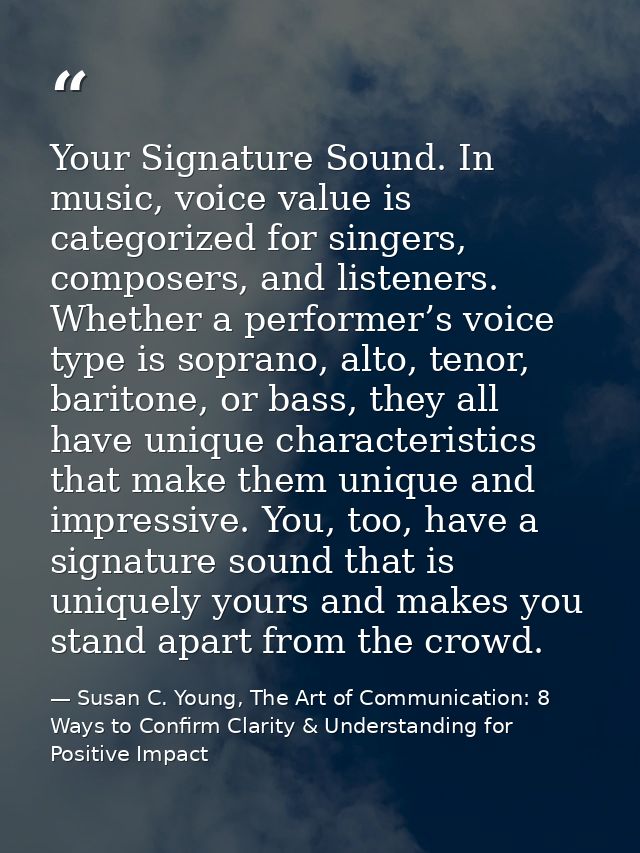 Your Signature Sound. In music, voice value is categorized for singers, composers, and listeners. Whether a performer’s  — Susan C. Young, The Art of Communication: 8 Ways to Confirm Clarity & Understanding for Positive Impact