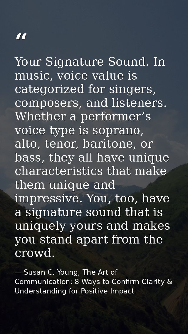 Your Signature Sound. In music, voice value is categorized for singers, composers, and listeners. Whether a performer’s  — Susan C. Young, The Art of Communication: 8 Ways to Confirm Clarity & Understanding for Positive Impact