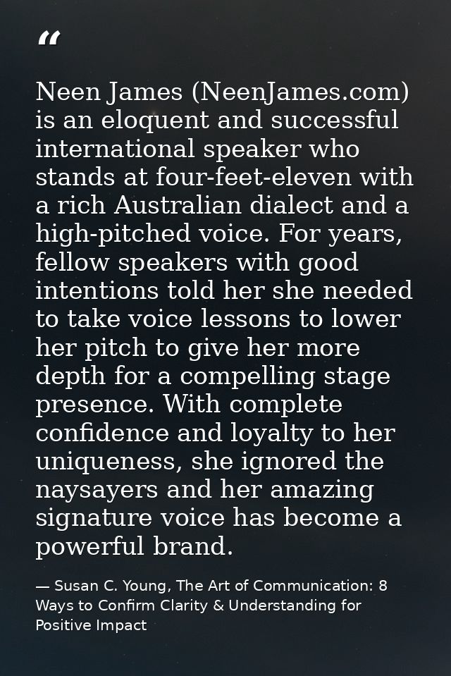 Neen James (NeenJames.com) is an eloquent and successful international speaker who stands at four-feet-eleven with a ric — Susan C. Young, The Art of Communication: 8 Ways to Confirm Clarity & Understanding for Positive Impact