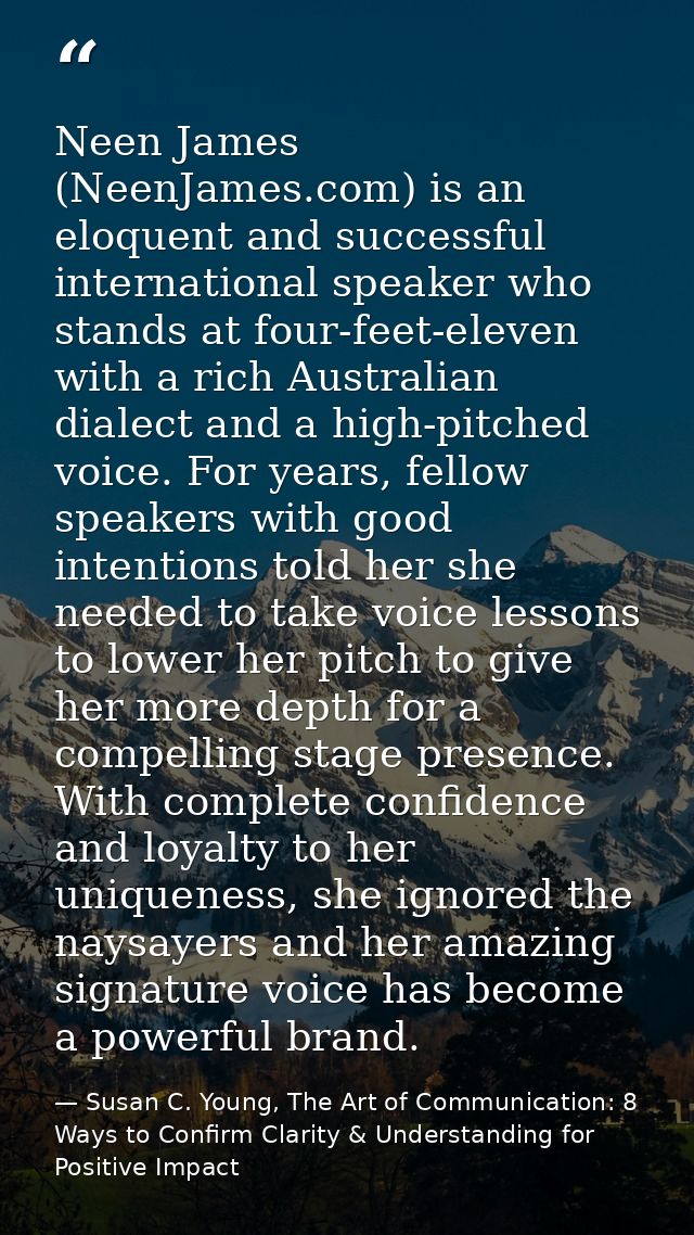 Neen James (NeenJames.com) is an eloquent and successful international speaker who stands at four-feet-eleven with a ric — Susan C. Young, The Art of Communication: 8 Ways to Confirm Clarity & Understanding for Positive Impact