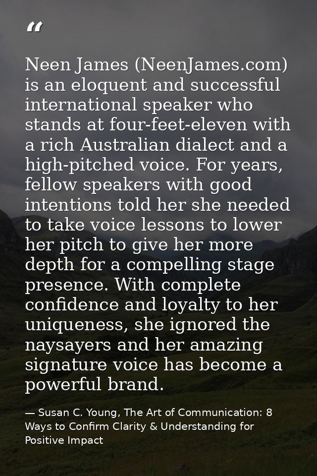 Neen James (NeenJames.com) is an eloquent and successful international speaker who stands at four-feet-eleven with a ric — Susan C. Young, The Art of Communication: 8 Ways to Confirm Clarity & Understanding for Positive Impact