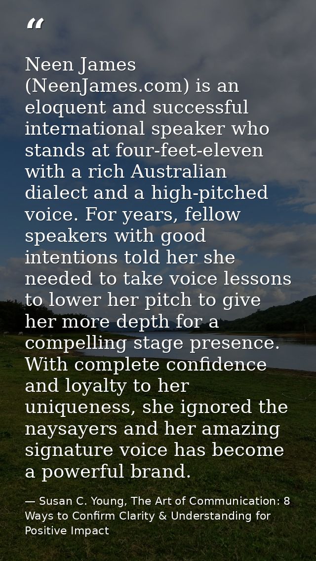 Neen James (NeenJames.com) is an eloquent and successful international speaker who stands at four-feet-eleven with a ric — Susan C. Young, The Art of Communication: 8 Ways to Confirm Clarity & Understanding for Positive Impact