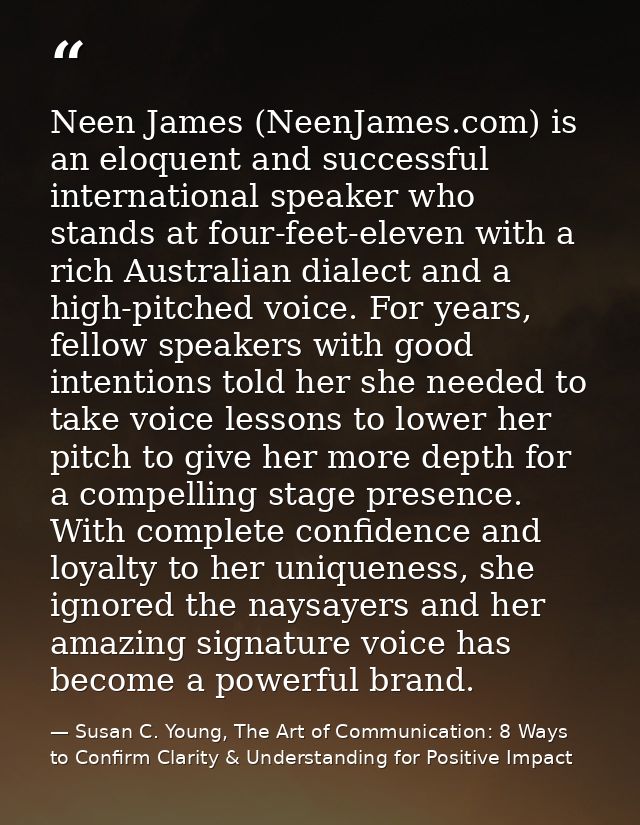 Neen James (NeenJames.com) is an eloquent and successful international speaker who stands at four-feet-eleven with a ric — Susan C. Young, The Art of Communication: 8 Ways to Confirm Clarity & Understanding for Positive Impact