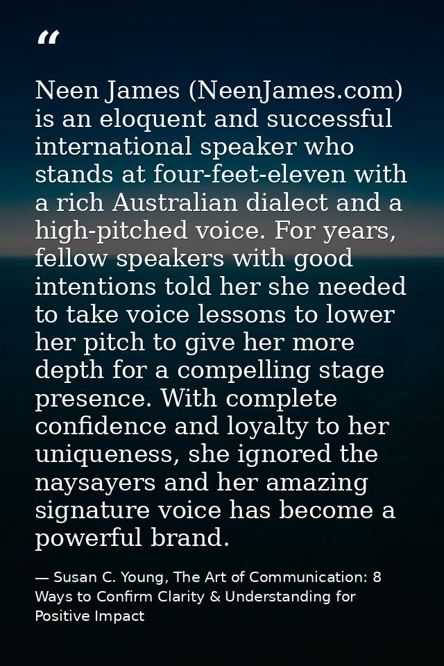 Neen James (NeenJames.com) is an eloquent and successful international speaker who stands at four-feet-eleven with a ric — Susan C. Young, The Art of Communication: 8 Ways to Confirm Clarity & Understanding for Positive Impact