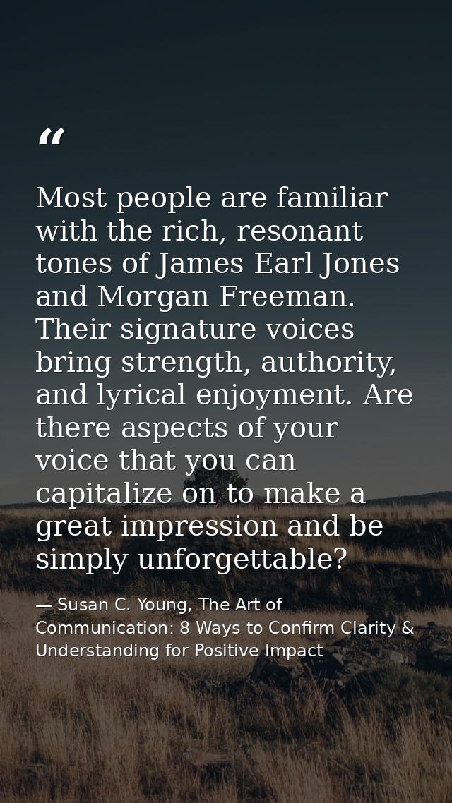 Most people are familiar with the rich, resonant tones of James Earl Jones and Morgan Freeman. Their signature voices br — Susan C. Young, The Art of Communication: 8 Ways to Confirm Clarity & Understanding for Positive Impact