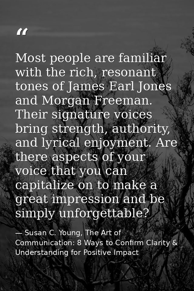 Most people are familiar with the rich, resonant tones of James Earl Jones and Morgan Freeman. Their signature voices br — Susan C. Young, The Art of Communication: 8 Ways to Confirm Clarity & Understanding for Positive Impact