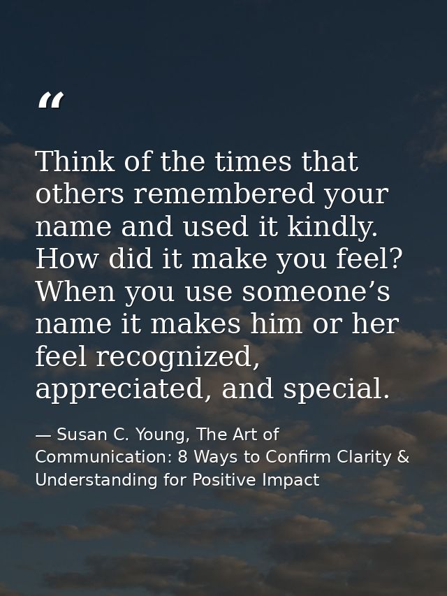 Think of the times that others remembered your name and used it kindly. How did it make you feel? When you use someone’s — Susan C. Young, The Art of Communication: 8 Ways to Confirm Clarity & Understanding for Positive Impact