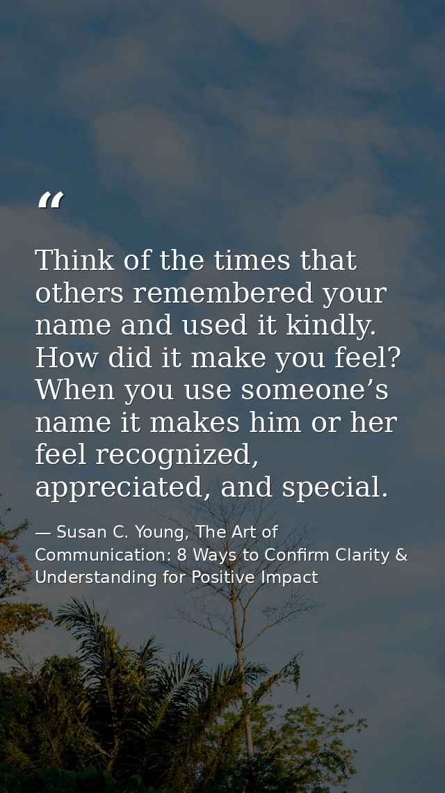 Think of the times that others remembered your name and used it kindly. How did it make you feel? When you use someone’s — Susan C. Young, The Art of Communication: 8 Ways to Confirm Clarity & Understanding for Positive Impact