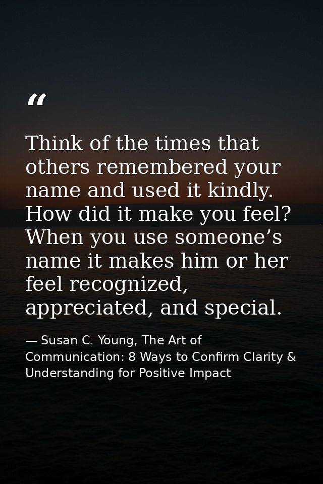 Think of the times that others remembered your name and used it kindly. How did it make you feel? When you use someone’s — Susan C. Young, The Art of Communication: 8 Ways to Confirm Clarity & Understanding for Positive Impact