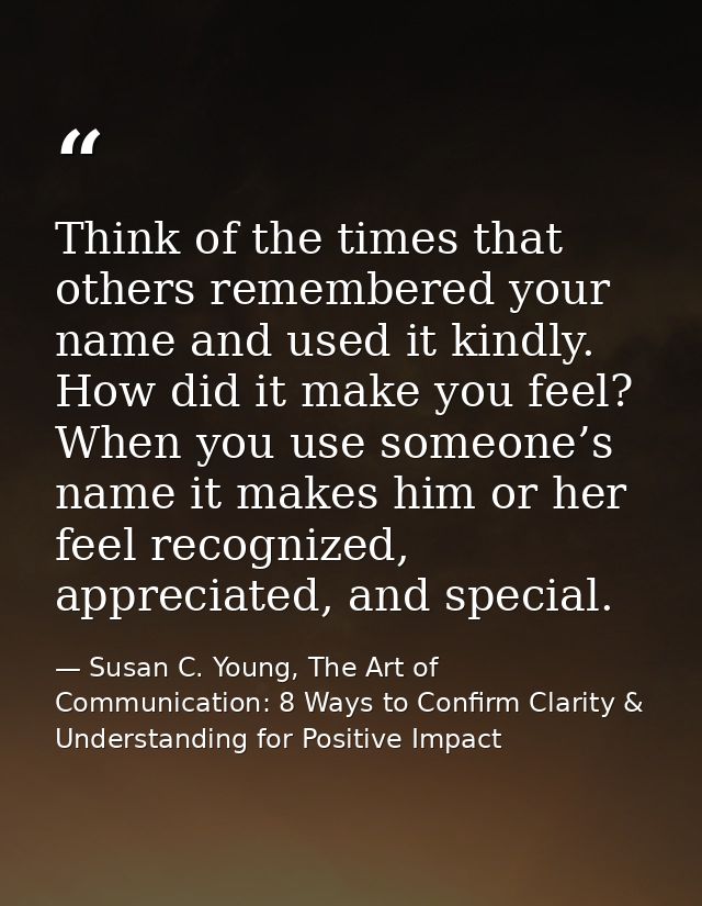 Think of the times that others remembered your name and used it kindly. How did it make you feel? When you use someone’s — Susan C. Young, The Art of Communication: 8 Ways to Confirm Clarity & Understanding for Positive Impact