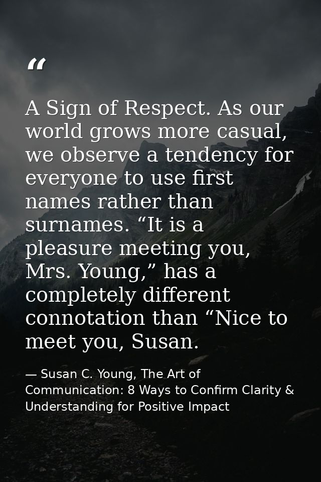 A Sign of Respect. As our world grows more casual, we observe a tendency for everyone to use first names rather than sur — Susan C. Young, The Art of Communication: 8 Ways to Confirm Clarity & Understanding for Positive Impact