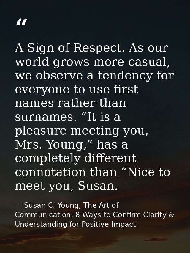 A Sign of Respect. As our world grows more casual, we observe a tendency for everyone to use first names rather than sur — Susan C. Young, The Art of Communication: 8 Ways to Confirm Clarity & Understanding for Positive Impact